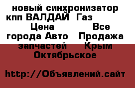  новый синхронизатор кпп ВАЛДАЙ, Газ 3308,3309 › Цена ­ 6 500 - Все города Авто » Продажа запчастей   . Крым,Октябрьское